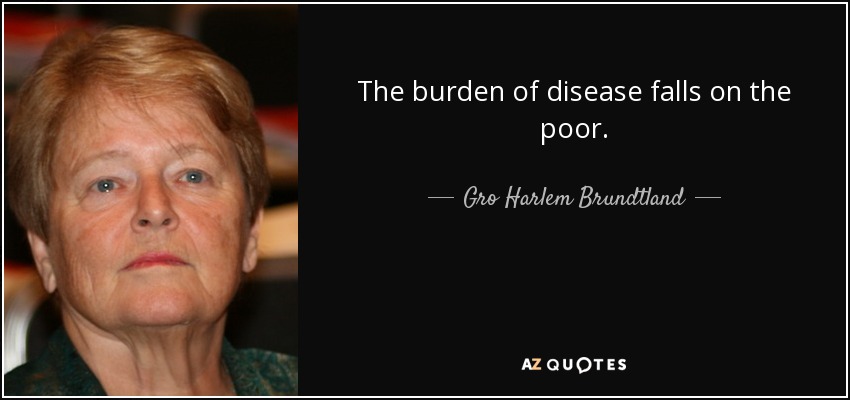 The burden of disease falls on the poor. - Gro Harlem Brundtland