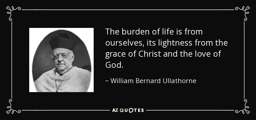 The burden of life is from ourselves, its lightness from the grace of Christ and the love of God. - William Bernard Ullathorne