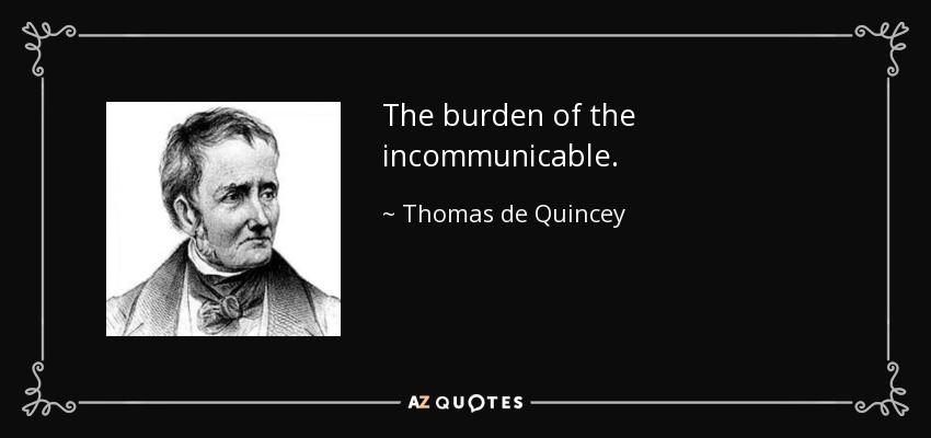 The burden of the incommunicable. - Thomas de Quincey