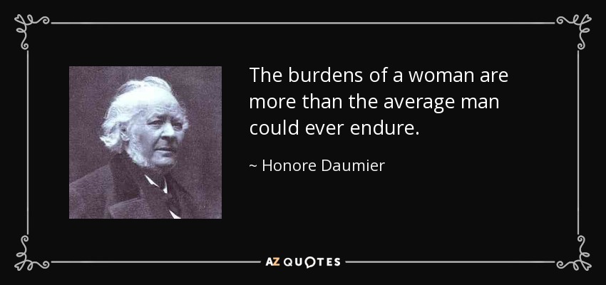 The burdens of a woman are more than the average man could ever endure. - Honore Daumier
