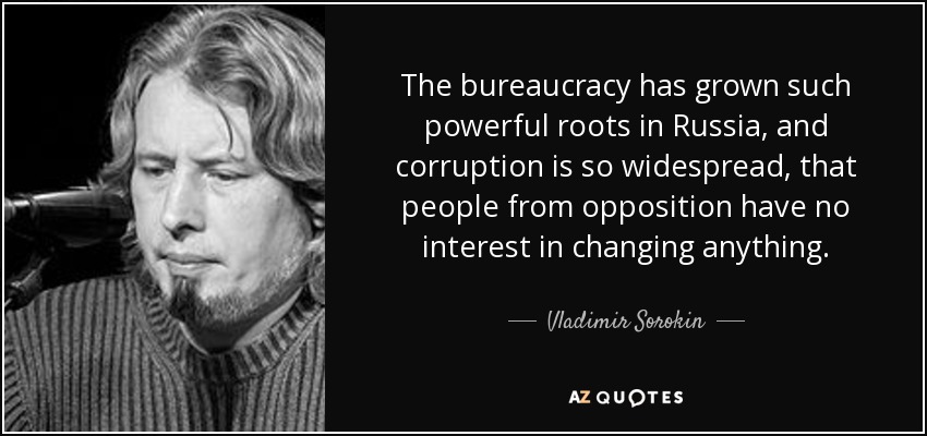 The bureaucracy has grown such powerful roots in Russia, and corruption is so widespread, that people from opposition have no interest in changing anything. - Vladimir Sorokin