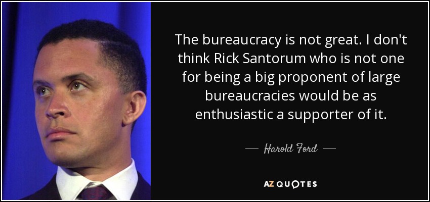 The bureaucracy is not great. I don't think Rick Santorum who is not one for being a big proponent of large bureaucracies would be as enthusiastic a supporter of it. - Harold Ford, Jr.