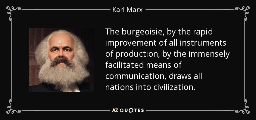 The burgeoisie, by the rapid improvement of all instruments of production, by the immensely facilitated means of communication, draws all nations into civilization. - Karl Marx