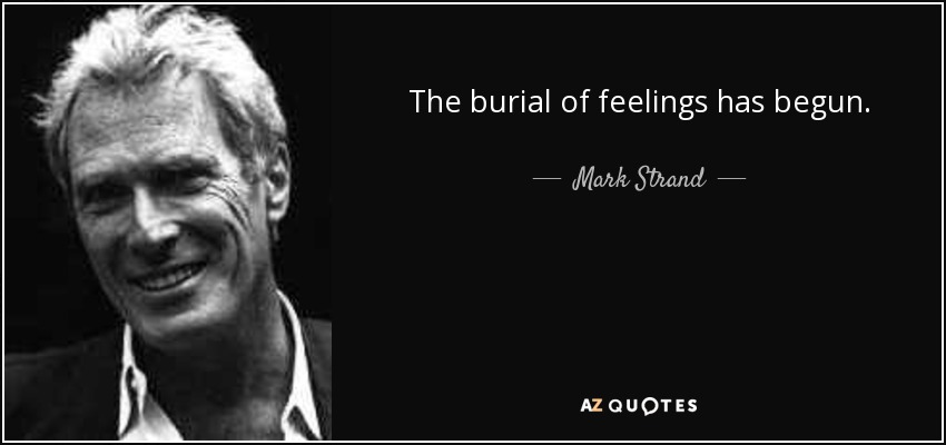 The burial of feelings has begun. - Mark Strand