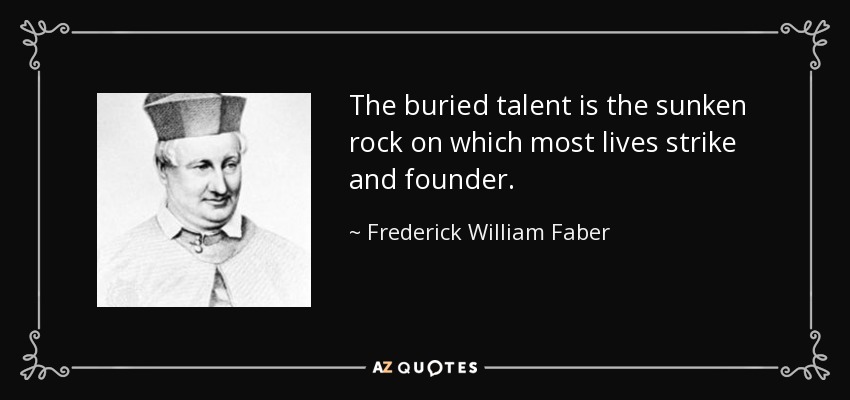 The buried talent is the sunken rock on which most lives strike and founder. - Frederick William Faber