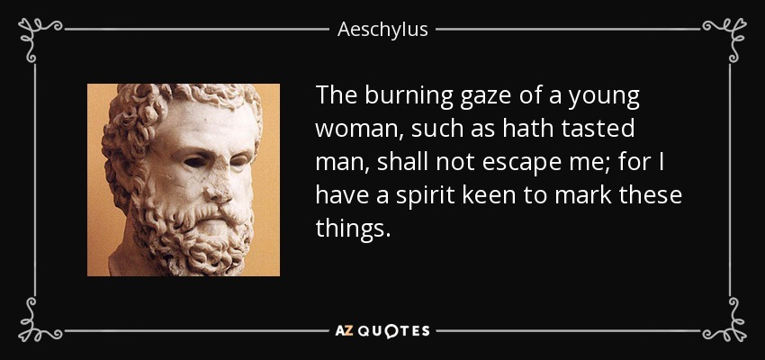 The burning gaze of a young woman, such as hath tasted man, shall not escape me; for I have a spirit keen to mark these things. - Aeschylus