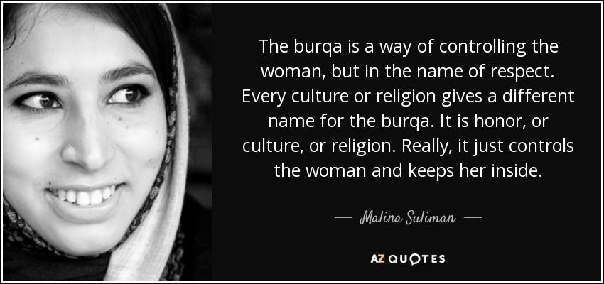 The burqa is a way of controlling the woman, but in the name of respect. Every culture or religion gives a different name for the burqa. It is honor, or culture, or religion. Really, it just controls the woman and keeps her inside. - Malina Suliman