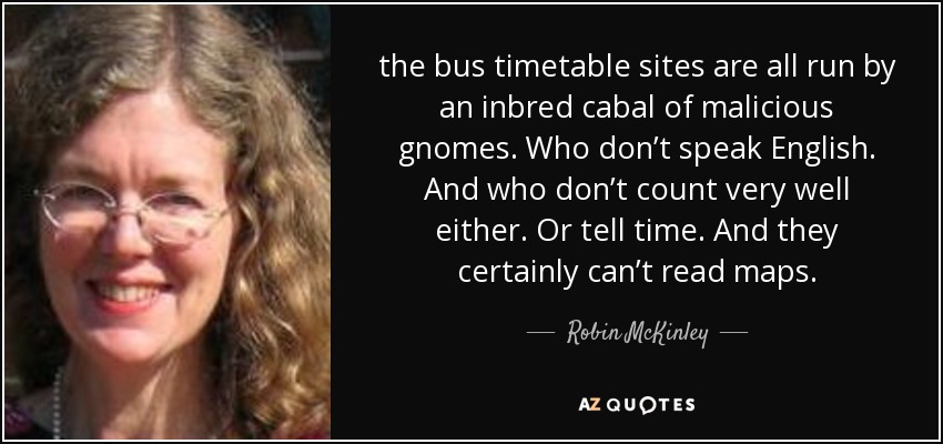 the bus timetable sites are all run by an inbred cabal of malicious gnomes. Who don’t speak English. And who don’t count very well either. Or tell time. And they certainly can’t read maps. - Robin McKinley