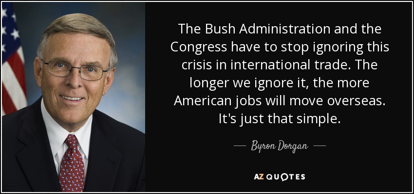 The Bush Administration and the Congress have to stop ignoring this crisis in international trade. The longer we ignore it, the more American jobs will move overseas. It's just that simple. - Byron Dorgan