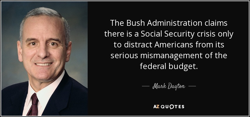 The Bush Administration claims there is a Social Security crisis only to distract Americans from its serious mismanagement of the federal budget. - Mark Dayton