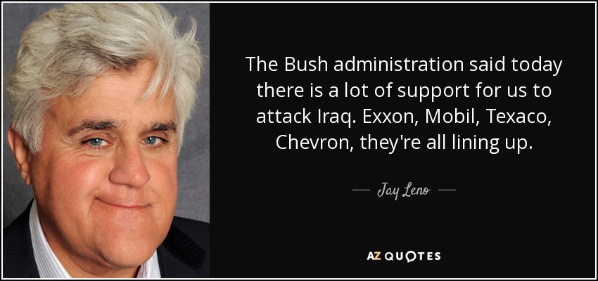 The Bush administration said today there is a lot of support for us to attack Iraq. Exxon, Mobil, Texaco, Chevron, they're all lining up. - Jay Leno