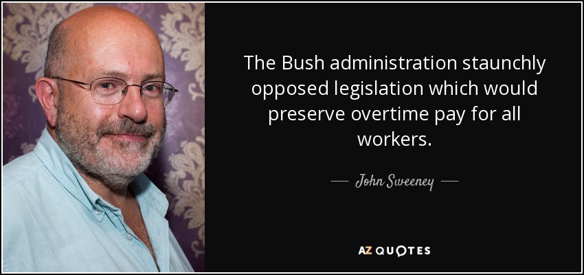 The Bush administration staunchly opposed legislation which would preserve overtime pay for all workers. - John Sweeney