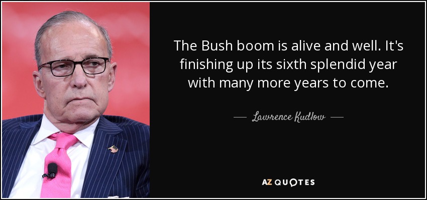 The Bush boom is alive and well. It's finishing up its sixth splendid year with many more years to come. - Lawrence Kudlow