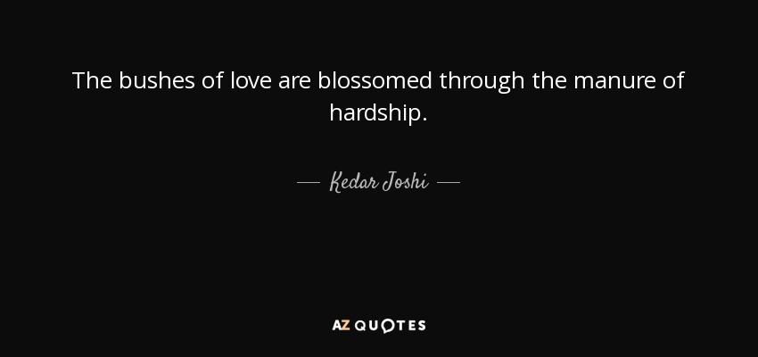 The bushes of love are blossomed through the manure of hardship. - Kedar Joshi