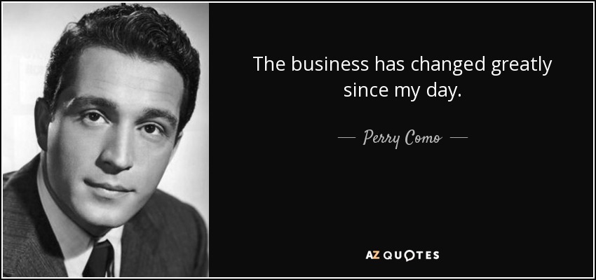 The business has changed greatly since my day. - Perry Como