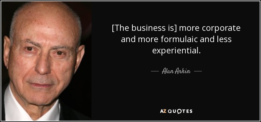 [The business is] more corporate and more formulaic and less experiential. - Alan Arkin