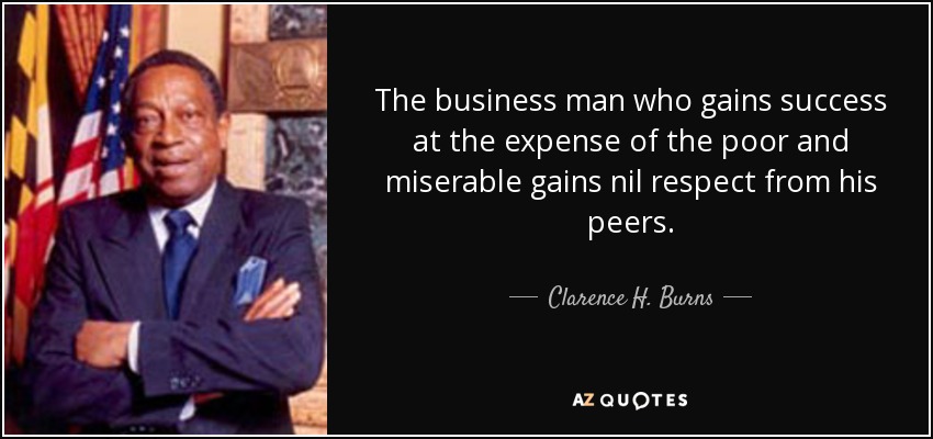The business man who gains success at the expense of the poor and miserable gains nil respect from his peers. - Clarence H. Burns
