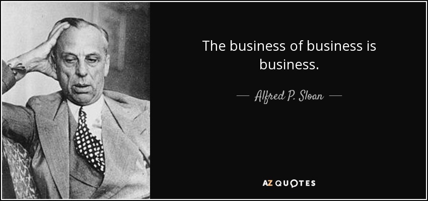 The business of business is business. - Alfred P. Sloan