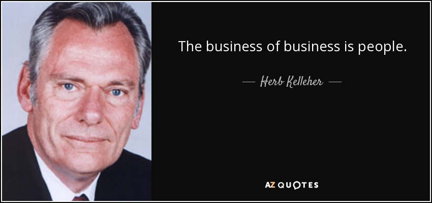 The business of business is people. - Herb Kelleher