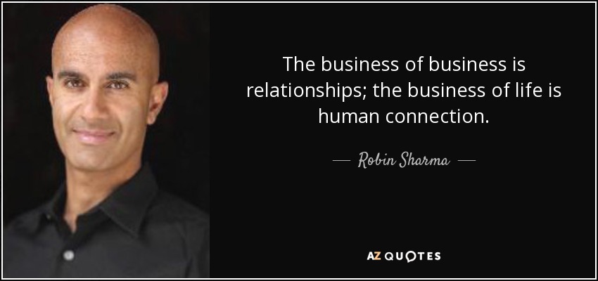 The business of business is relationships; the business of life is human connection. - Robin Sharma