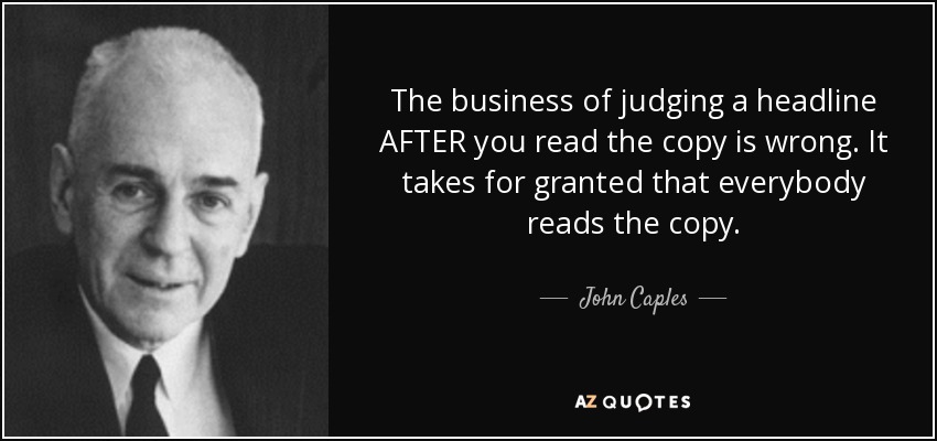 The business of judging a headline AFTER you read the copy is wrong. It takes for granted that everybody reads the copy. - John Caples