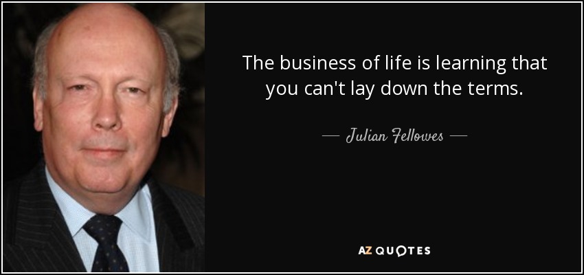The business of life is learning that you can't lay down the terms. - Julian Fellowes