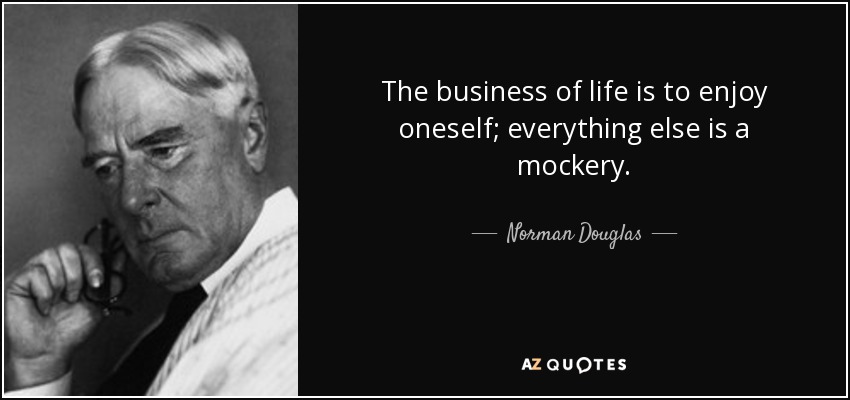 The business of life is to enjoy oneself; everything else is a mockery. - Norman Douglas