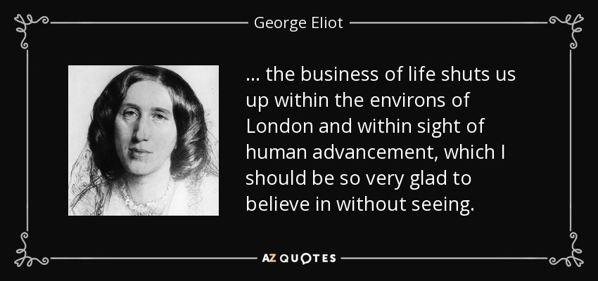 ... the business of life shuts us up within the environs of London and within sight of human advancement, which I should be so very glad to believe in without seeing. - George Eliot