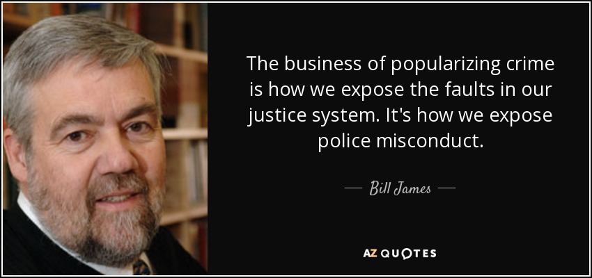 The business of popularizing crime is how we expose the faults in our justice system. It's how we expose police misconduct. - Bill James