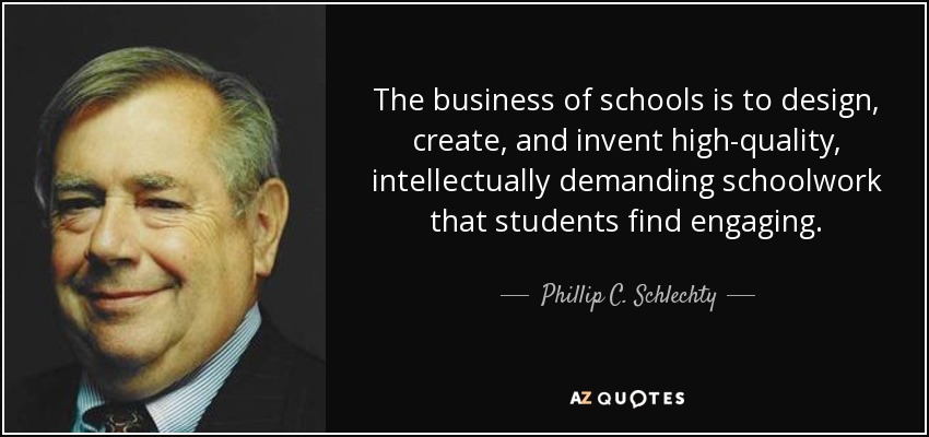 The business of schools is to design, create, and invent high-quality, intellectually demanding schoolwork that students find engaging. - Phillip C. Schlechty