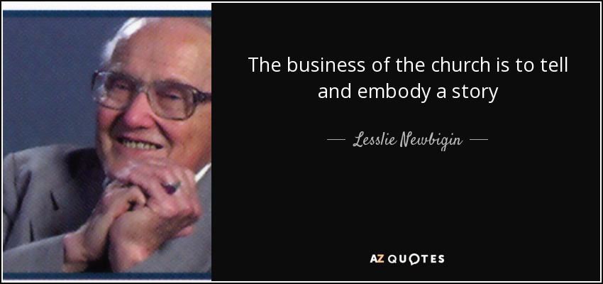 The business of the church is to tell and embody a story - Lesslie Newbigin