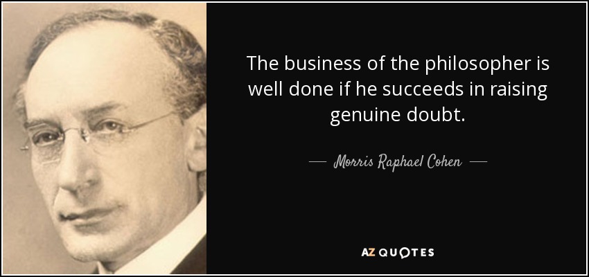 The business of the philosopher is well done if he succeeds in raising genuine doubt. - Morris Raphael Cohen