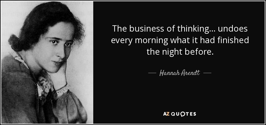 The business of thinking ... undoes every morning what it had finished the night before. - Hannah Arendt