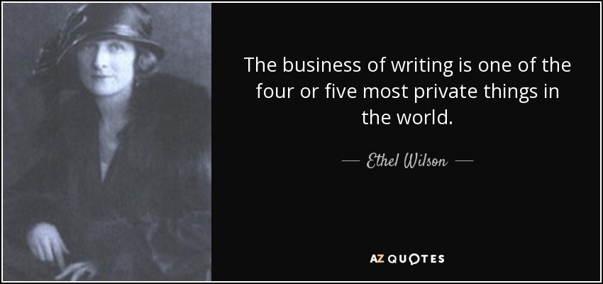 The business of writing is one of the four or five most private things in the world. - Ethel Wilson