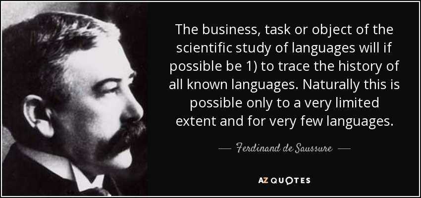 The business, task or object of the scientific study of languages will if possible be 1) to trace the history of all known languages. Naturally this is possible only to a very limited extent and for very few languages. - Ferdinand de Saussure