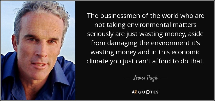 The businessmen of the world who are not taking environmental matters seriously are just wasting money, aside from damaging the environment it's wasting money and in this economic climate you just can't afford to do that. - Lewis Pugh