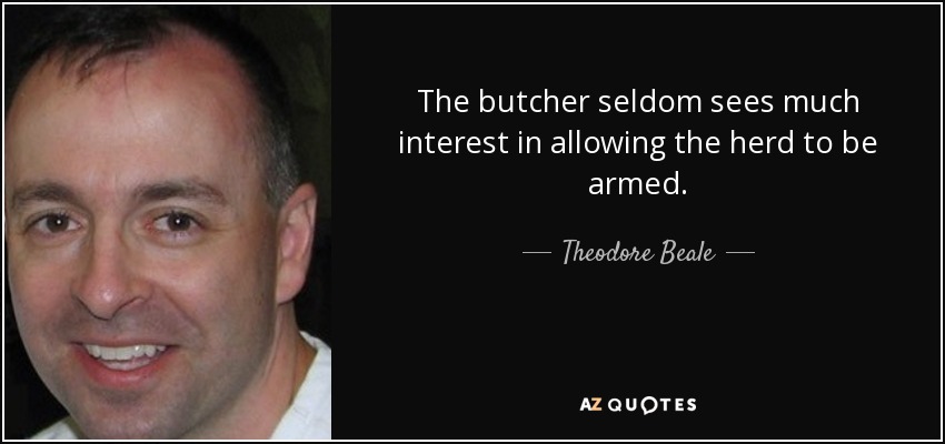 The butcher seldom sees much interest in allowing the herd to be armed. - Theodore Beale