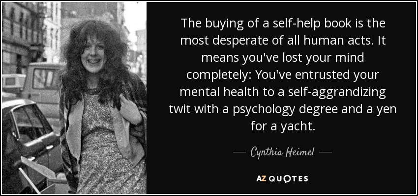 The buying of a self-help book is the most desperate of all human acts. It means you've lost your mind completely: You've entrusted your mental health to a self-aggrandizing twit with a psychology degree and a yen for a yacht. - Cynthia Heimel