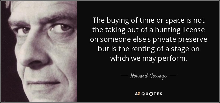 The buying of time or space is not the taking out of a hunting license on someone else's private preserve but is the renting of a stage on which we may perform. - Howard Gossage