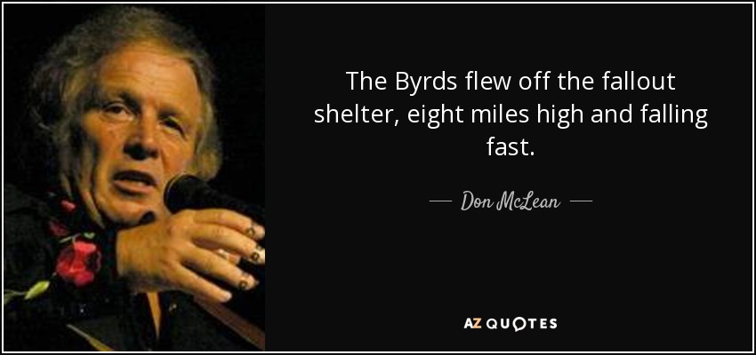 The Byrds flew off the fallout shelter, eight miles high and falling fast. - Don McLean