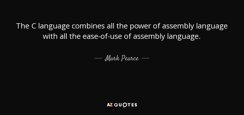 The C language combines all the power of assembly language with all the ease-of-use of assembly language. - Mark Pearce