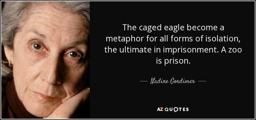 The caged eagle become a metaphor for all forms of isolation, the ultimate in imprisonment. A zoo is prison. - Nadine Gordimer