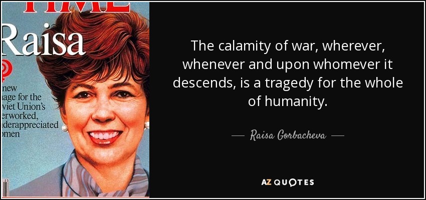 The calamity of war, wherever, whenever and upon whomever it descends, is a tragedy for the whole of humanity. - Raisa Gorbacheva