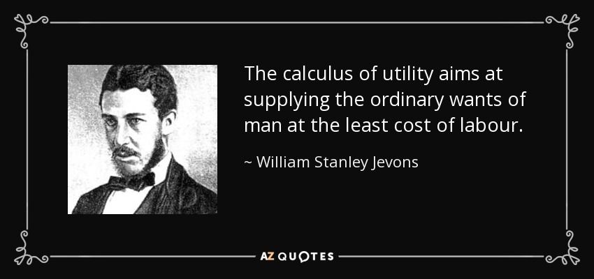 The calculus of utility aims at supplying the ordinary wants of man at the least cost of labour. - William Stanley Jevons
