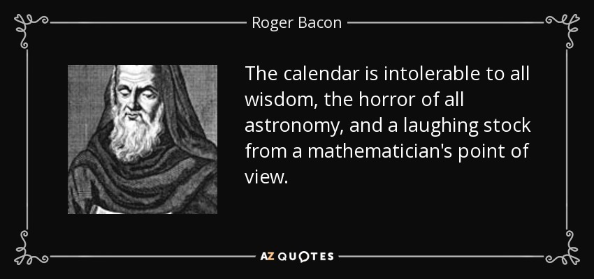 The calendar is intolerable to all wisdom, the horror of all astronomy, and a laughing stock from a mathematician's point of view. - Roger Bacon