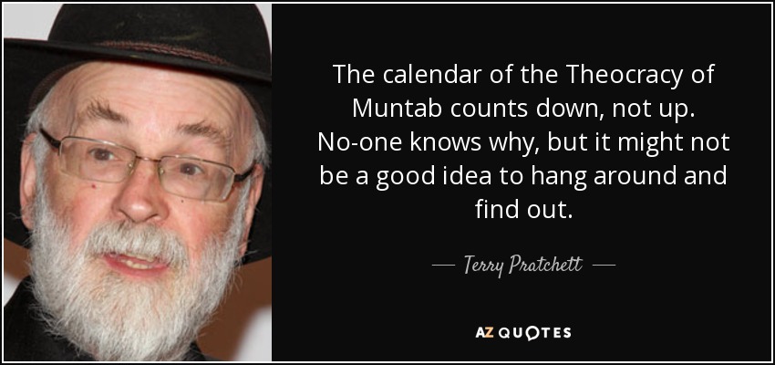 The calendar of the Theocracy of Muntab counts down, not up. No-one knows why, but it might not be a good idea to hang around and find out. - Terry Pratchett