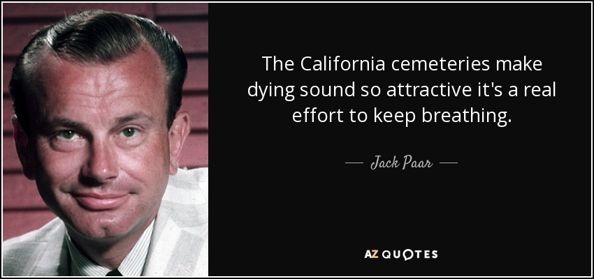 The California cemeteries make dying sound so attractive it's a real effort to keep breathing. - Jack Paar