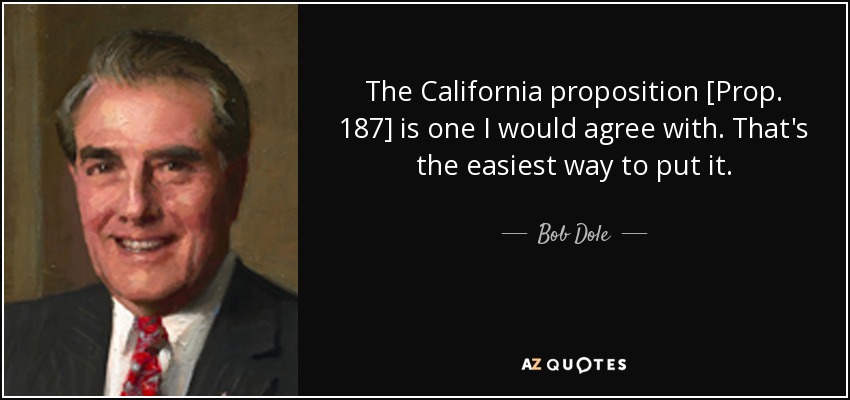 The California proposition [Prop. 187] is one I would agree with. That's the easiest way to put it. - Bob Dole