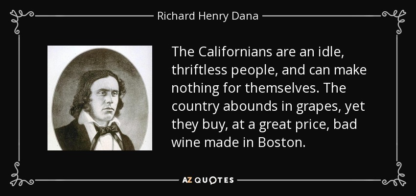 The Californians are an idle, thriftless people, and can make nothing for themselves. The country abounds in grapes, yet they buy, at a great price, bad wine made in Boston. - Richard Henry Dana, Jr.