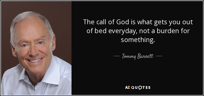 The call of God is what gets you out of bed everyday, not a burden for something. - Tommy Barnett